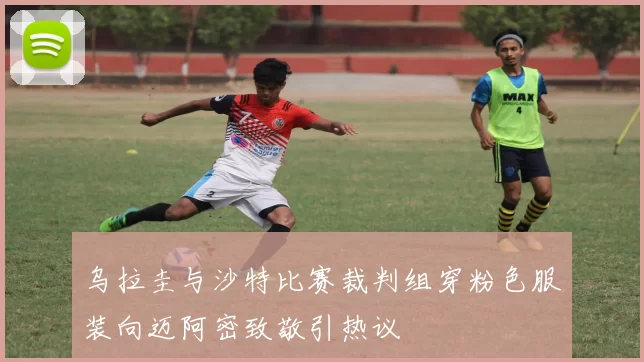 乌拉圭与沙特比赛裁判组穿粉色服装向迈阿密致敬引热议