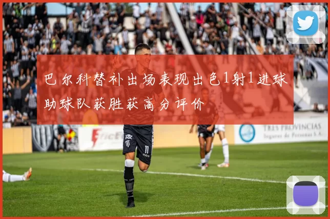 巴尔科替补出场表现出色1射1进球助球队获胜获高分评价