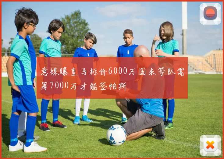 意媒曝皇马标价6000万国米等队需筹7000万才能签帕斯