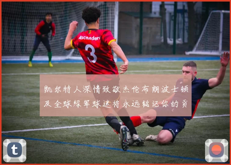 凯尔特人深情致敬杰伦布朗波士顿及全球绿军球迷将永远铭记你的贡献
