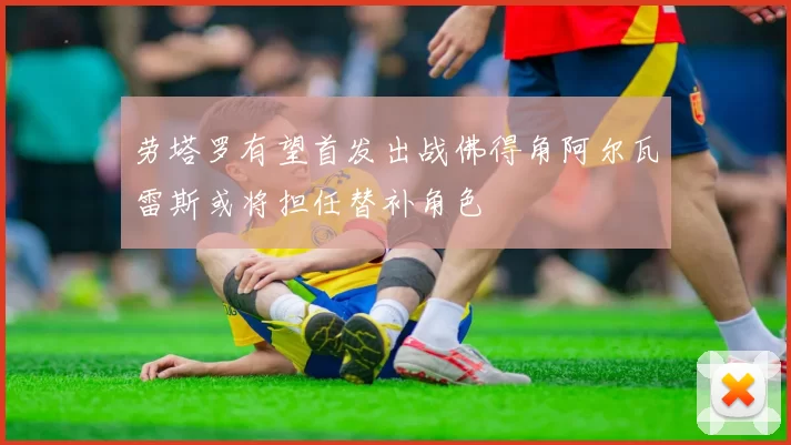 劳塔罗有望首发出战佛得角阿尔瓦雷斯或将担任替补角色