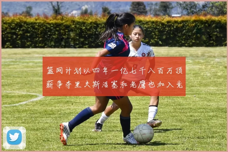 篮网计划以四年一亿七千八百万顶薪争夺里夫斯活塞和老鹰也加入竞标行列