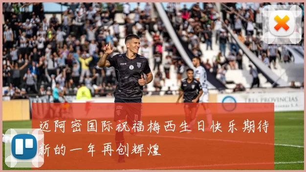 迈阿密国际祝福梅西生日快乐期待新的一年再创辉煌