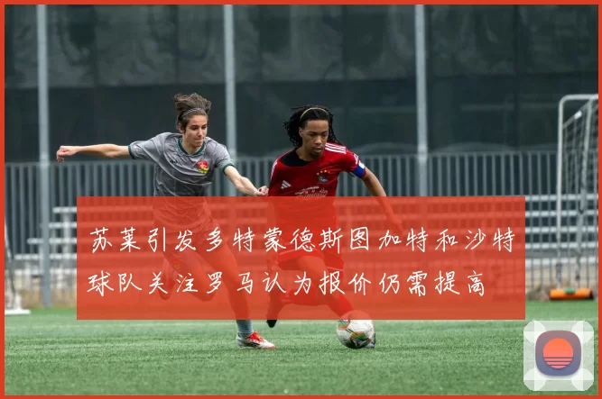 苏莱引发多特蒙德斯图加特和沙特球队关注罗马认为报价仍需提高