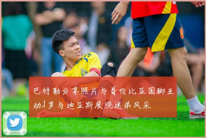 巴特勒分享照片与哥伦比亚国脚互动J罗与迪亚斯展现迷弟风采