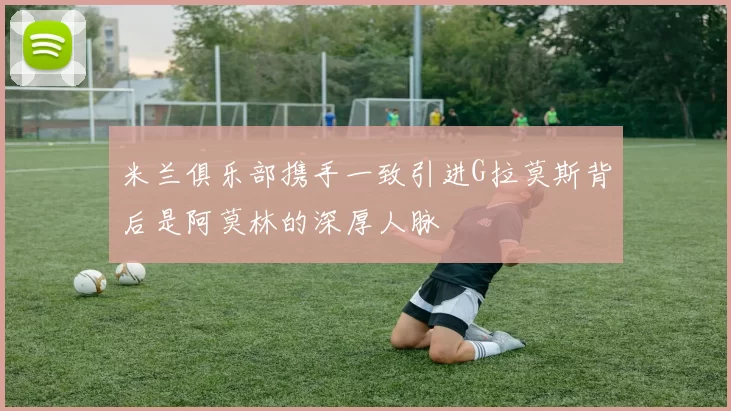 米兰俱乐部携手一致引进G拉莫斯背后是阿莫林的深厚人脉