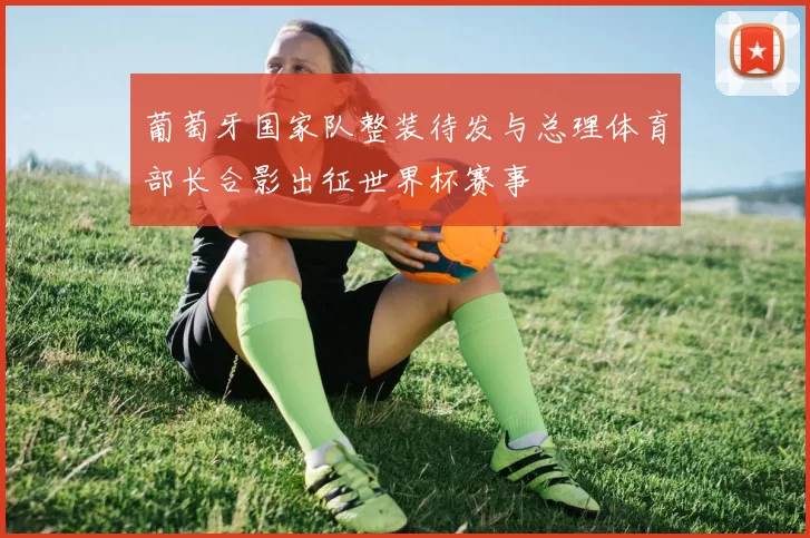 葡萄牙国家队整装待发与总理体育部长合影出征世界杯赛事