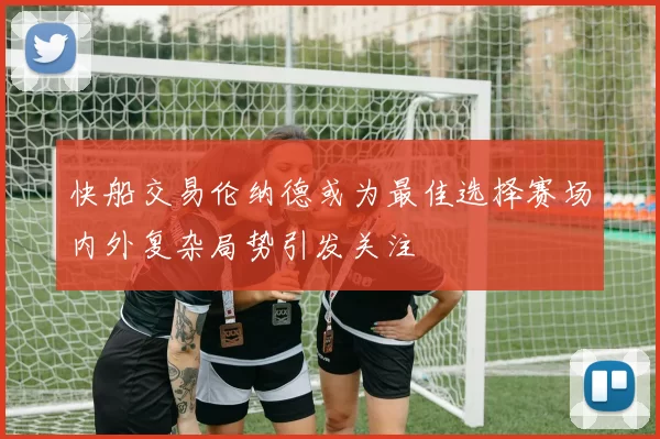 快船交易伦纳德或为最佳选择赛场内外复杂局势引发关注