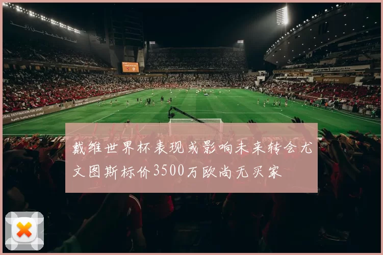 戴维世界杯表现或影响未来转会尤文图斯标价3500万欧尚无买家