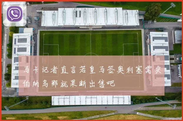 马卡记者直言若皇马签奥利塞需卖伯纳乌那就果断出售吧