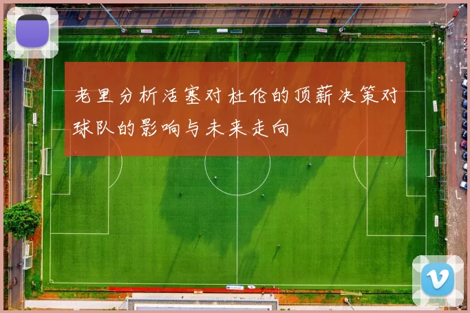 老里分析活塞对杜伦的顶薪决策对球队的影响与未来走向