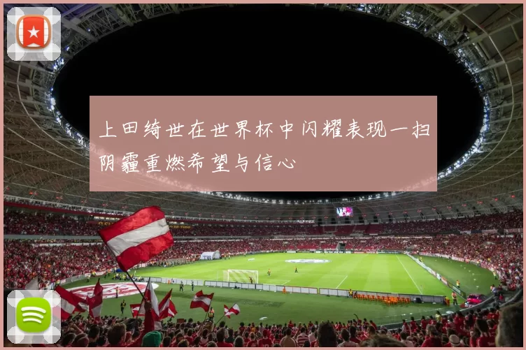 上田绮世在世界杯中闪耀表现一扫阴霾重燃希望与信心