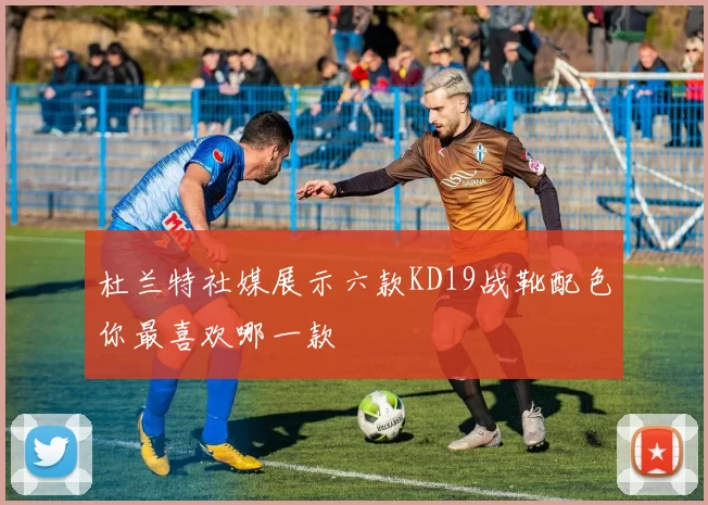 杜兰特社媒展示六款KD19战靴配色你最喜欢哪一款