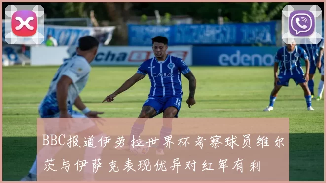 BBC报道伊劳拉世界杯考察球员维尔茨与伊萨克表现优异对红军有利