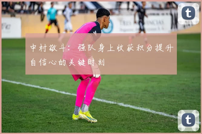 中村敬斗：强队身上收获积分提升自信心的关键时刻
